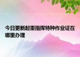 今日更新起重指挥特种作业证在哪里办理