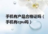 手机有产品合格证吗（手机有cpu吗）