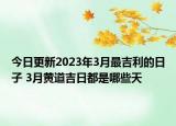 今日更新2023年3月最吉利的日子 3月黄道吉日都是哪些天
