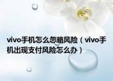 vivo手机怎么忽略风险（vivo手机出现支付风险怎么办）