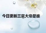 今日更新三官大帝是谁