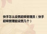 快手怎么设置超级管理员（快手超级管理能设置几个）