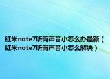 红米note7听筒声音小怎么办最新（红米note7听筒声音小怎么解决）