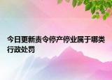 今日更新责令停产停业属于哪类行政处罚