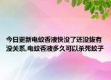 今日更新电蚊香液快没了还没拔有没关系,电蚊香液多久可以杀死蚊子