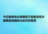 今日更新协议离婚是不是要求双方都具备离婚协议的共同意愿