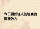 今日更新证人的证言有哪些效力