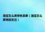 淘宝怎么弄特色卖家（淘宝怎么弄特别关注）