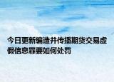 今日更新编造并传播期货交易虚假信息罪要如何处罚