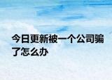 今日更新被一个公司骗了怎么办