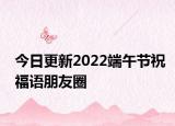 今日更新2022端午节祝福语朋友圈