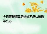 今日更新酒驾后逃逸不承认逃逸怎么办