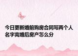今日更新婚前购房合同写两个人名字离婚后房产怎么分