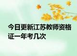 今日更新江苏教师资格证一年考几次