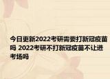 今日更新2022考研需要打新冠疫苗吗 2022考研不打新冠疫苗不让进考场吗