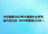 今日更新2022年小满是什么季节,是几月几日  2022年四月(小)廿一