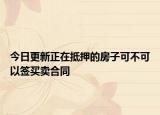 今日更新正在抵押的房子可不可以签买卖合同
