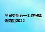 今日更新五一工作祝福语简短2022