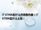 i7 6700k配什么热管散热器（i7 6700k配什么主板）