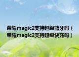 荣耀magic2支持超级蓝牙吗（荣耀magic2支持超级快充吗）