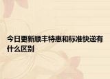 今日更新顺丰特惠和标准快递有什么区别
