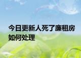 今日更新人死了廉租房如何处理