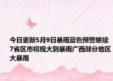 今日更新5月9日暴雨蓝色预警继续7省区市将现大到暴雨广西部分地区大暴雨