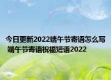 今日更新2022端午节寄语怎么写 端午节寄语祝福短语2022