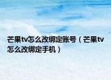 芒果tv怎么改绑定账号（芒果tv怎么改绑定手机）