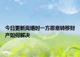 今日更新离婚时一方恶意转移财产如何解决