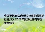 今日更新2022年武汉社保的缴费基数是多少 2022年武汉社保有哪些缴费档次