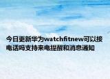 今日更新华为watchfitnew可以接电话吗支持来电提醒和消息通知