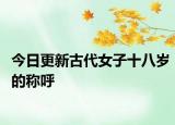 今日更新古代女子十八岁的称呼