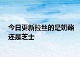 今日更新拉丝的是奶酪还是芝士