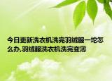 今日更新洗衣机洗完羽绒服一坨怎么办,羽绒服洗衣机洗完变薄