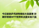 今日更新乒乓球有哪些大型赛事 孙颖莎晋级WTT世界杯决赛女单八强