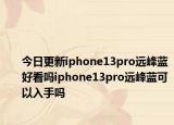 今日更新iphone13pro远峰蓝好看吗iphone13pro远峰蓝可以入手吗