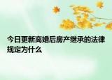 今日更新离婚后房产继承的法律规定为什么