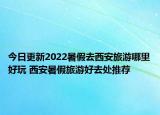 今日更新2022暑假去西安旅游哪里好玩 西安暑假旅游好去处推荐