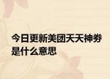 今日更新美团天天神劵是什么意思