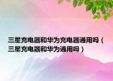 三星充电器和华为充电器通用吗（三星充电器和华为通用吗）