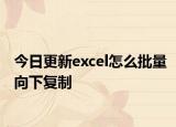 今日更新excel怎么批量向下复制