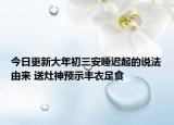 今日更新大年初三安睡迟起的说法由来 送灶神预示丰衣足食