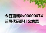今日更新0x00000074蓝屏代码是什么意思