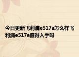 今日更新飞利浦e517a怎么样飞利浦e517a值得入手吗