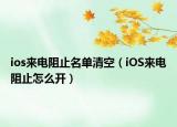 ios来电阻止名单清空（iOS来电阻止怎么开）