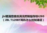 jbl钃濈墮鑰虫満浣跨敤璇存槑t280（JBL T120BT耳机怎么控制通话）