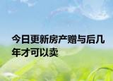 今日更新房产赠与后几年才可以卖