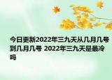 今日更新2022年三九天从几月几号到几月几号 2022年三九天是最冷吗