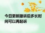 今日更新撤诉后多长时间可以再起诉